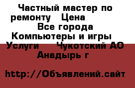 Частный мастер по ремонту › Цена ­ 1 000 - Все города Компьютеры и игры » Услуги   . Чукотский АО,Анадырь г.